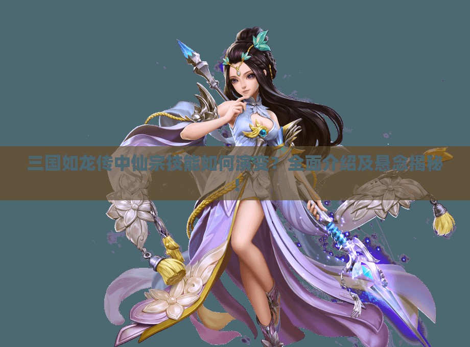 三国如龙传中仙宗技能如何演变？全面介绍及悬念揭秘！