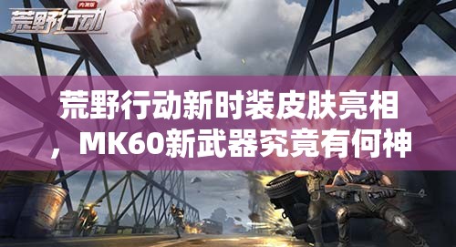 荒野行动新时装皮肤亮相，MK60新武器究竟有何神秘之处？