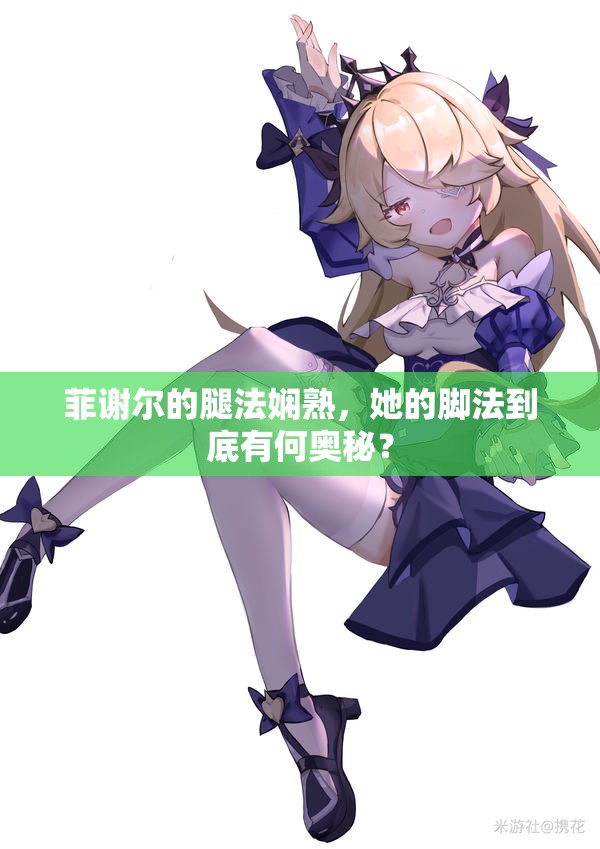 菲谢尔的腿法娴熟，她的脚法到底有何奥秘？
