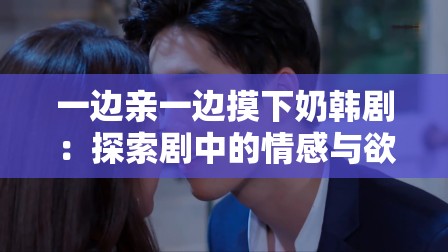一边亲一边摸下奶韩剧：探索剧中的情感与欲望