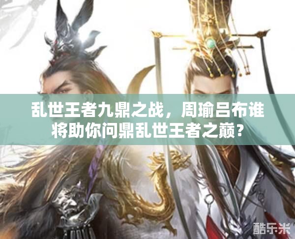 乱世王者九鼎之战，周瑜吕布谁将助你问鼎乱世王者之巅？