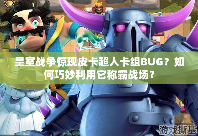 皇室战争惊现皮卡超人卡组BUG？如何巧妙利用它称霸战场？