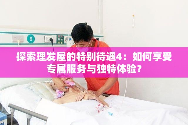 探索理发屋的特别待遇4：如何享受专属服务与独特体验？