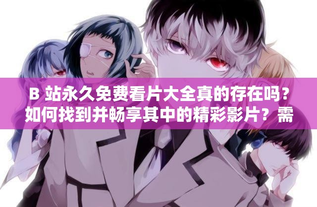 B 站永久免费看片大全真的存在吗？如何找到并畅享其中的精彩影片？需要注意的是，未经授权的免费看片渠道可能涉及侵权等法律问题，请通过合法途径观看影视作品