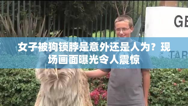 女子被狗锁脖是意外还是人为？现场画面曝光令人震惊