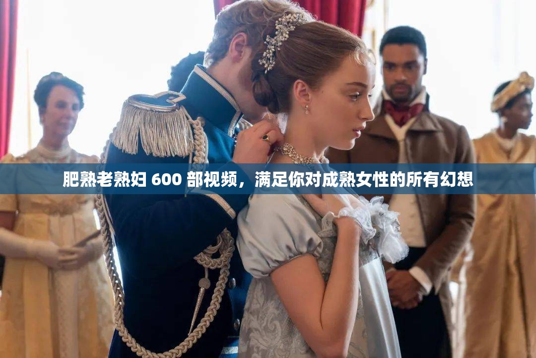 肥熟老熟妇 600 部视频，满足你对成熟女性的所有幻想