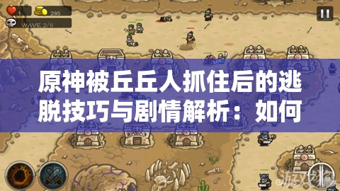 原神被丘丘人抓住后的逃脱技巧与剧情解析：如何应对突发战斗场景？