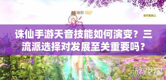 诛仙手游天音技能如何演变？三流派选择对发展至关重要吗？