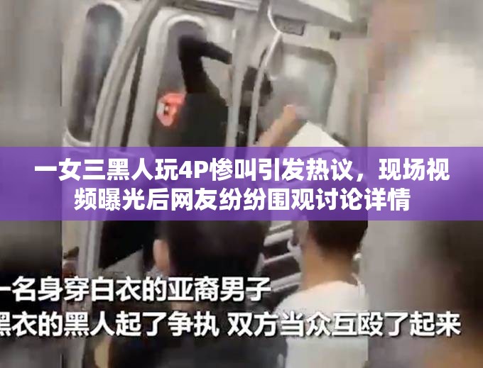 一女三黑人玩4P惨叫引发热议，现场视频曝光后网友纷纷围观讨论详情