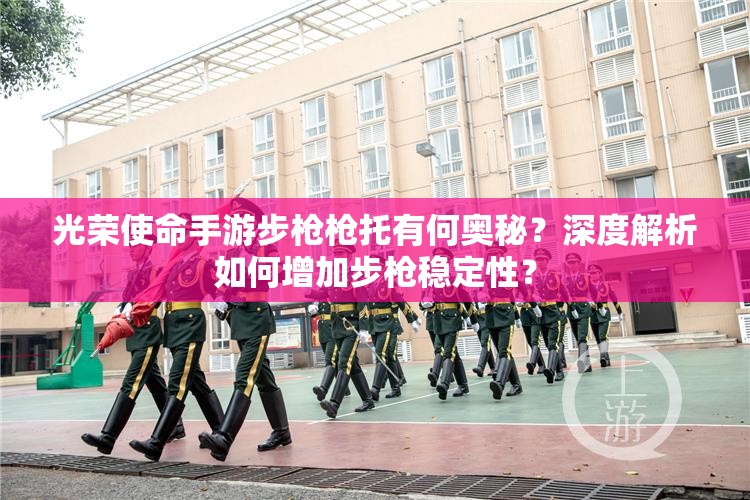 光荣使命手游步枪枪托有何奥秘？深度解析如何增加步枪稳定性？