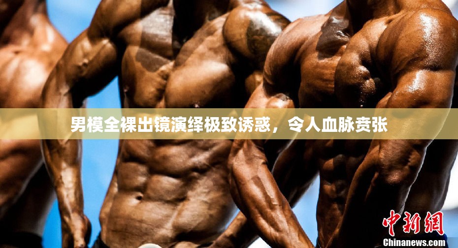 男模全裸出镜演绎极致诱惑，令人血脉贲张