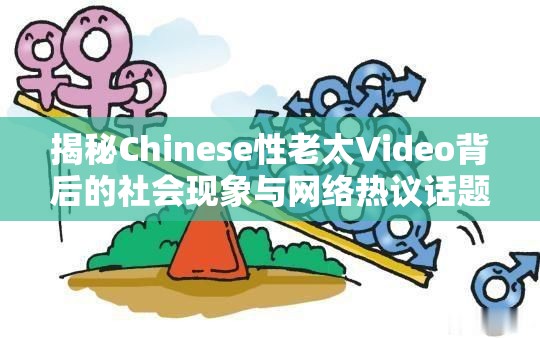 揭秘Chinese性老太Video背后的社会现象与网络热议话题深度解析