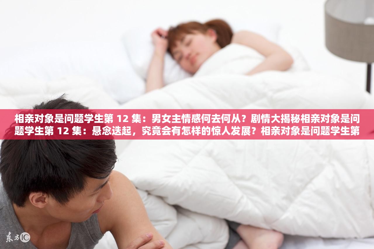 相亲对象是问题学生第 12 集：男女主情感何去何从？剧情大揭秘相亲对象是问题学生第 12 集：悬念迭起，究竟会有怎样的惊人发展？相亲对象是问题学生第 12 集：关键情节来袭，你能猜到结局吗？