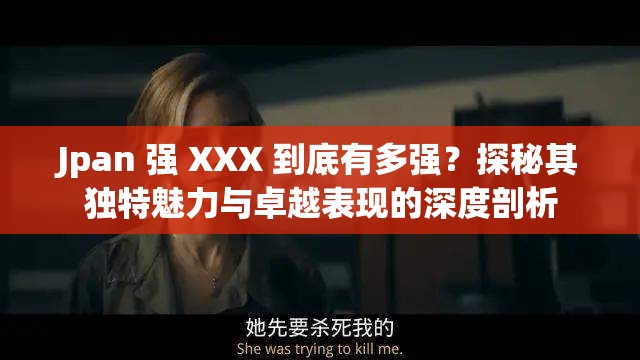Jpan 强 XXX 到底有多强？探秘其独特魅力与卓越表现的深度剖析