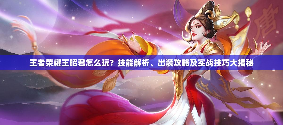 王者荣耀王昭君怎么玩？技能解析、出装攻略及实战技巧大揭秘