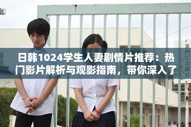 日韩1024学生人妻剧情片推荐：热门影片解析与观影指南，带你深入了解角色与故事背景