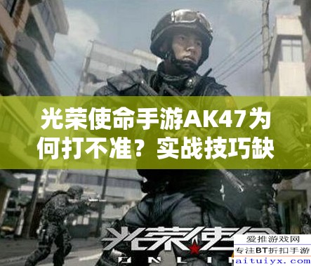 光荣使命手游AK47为何打不准？实战技巧缺失还是枪械演变史之谜？