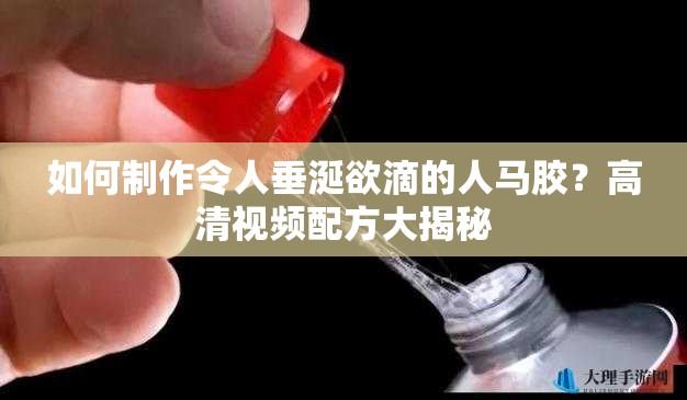 如何制作令人垂涎欲滴的人马胶？高清视频配方大揭秘
