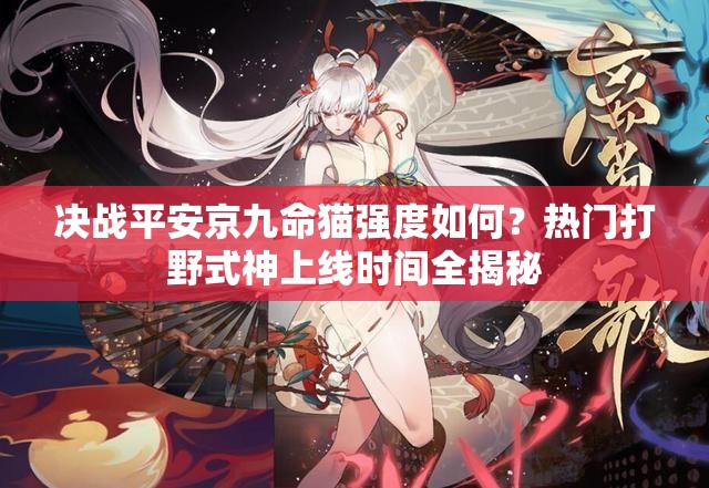 决战平安京九命猫强度如何？热门打野式神上线时间全揭秘