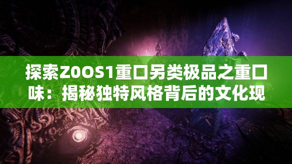 探索Z0OS1重口另类极品之重囗味：揭秘独特风格背后的文化现象与艺术表达