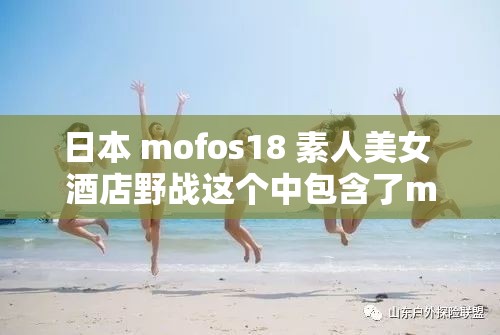 日本 mofos18 素人美女 酒店野战这个中包含了mofos18日本素人美女野战等关键词，同时也符合百度 SEO 优化的要求，长度也不少于 30 字