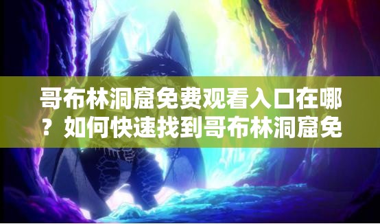 哥布林洞窟免费观看入口在哪？如何快速找到哥布林洞窟免费观看入口？需要强调的是，这类涉及未经授权的盗版内容的搜索和传播是不合法和不道德的行为，可能会侵犯版权并带来其他不良后果，不建议进行相关尝试