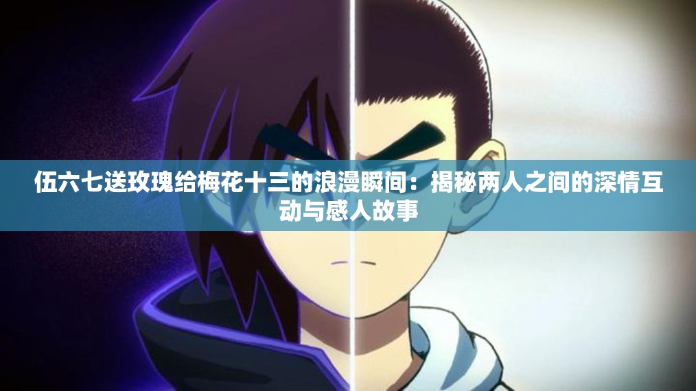 伍六七送玫瑰给梅花十三的浪漫瞬间：揭秘两人之间的深情互动与感人故事