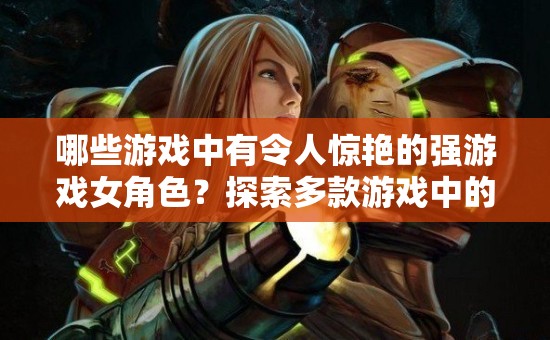 哪些游戏中有令人惊艳的强游戏女角色？探索多款游戏中的女性力量