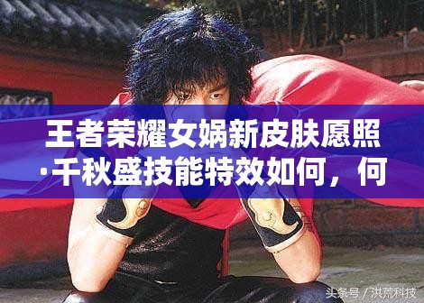 王者荣耀女娲新皮肤愿照·千秋盛技能特效如何，何时上线？