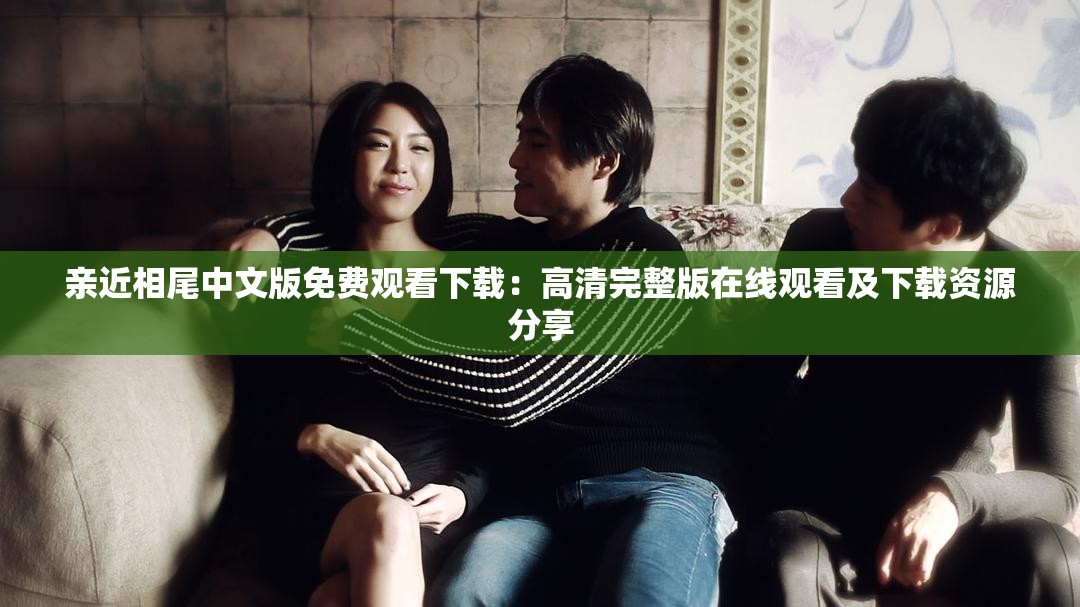 亲近相尾中文版免费观看下载：高清完整版在线观看及下载资源分享
