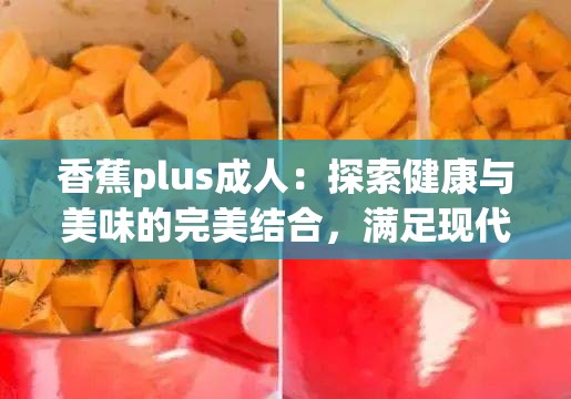 香蕉plus成人：探索健康与美味的完美结合，满足现代生活需求的全新选择