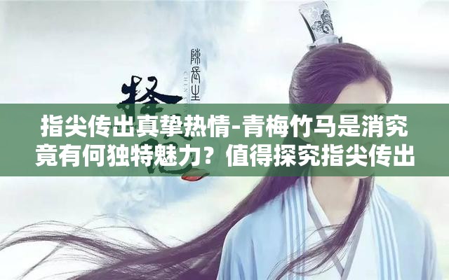 指尖传出真挚热情-青梅竹马是消究竟有何独特魅力？值得探究指尖传出真挚热情-青梅竹马是消为何能引发广泛关注？答案在此指尖传出真挚热情-青梅竹马是消，背后隐藏着怎样的故事？快来看看