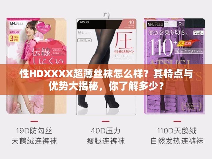 性HDXXXX超薄丝袜怎么样？其特点与优势大揭秘，你了解多少？