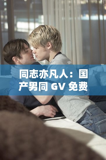 同志亦凡人：国产男同 GV 免费网站，探索独特的同性之爱