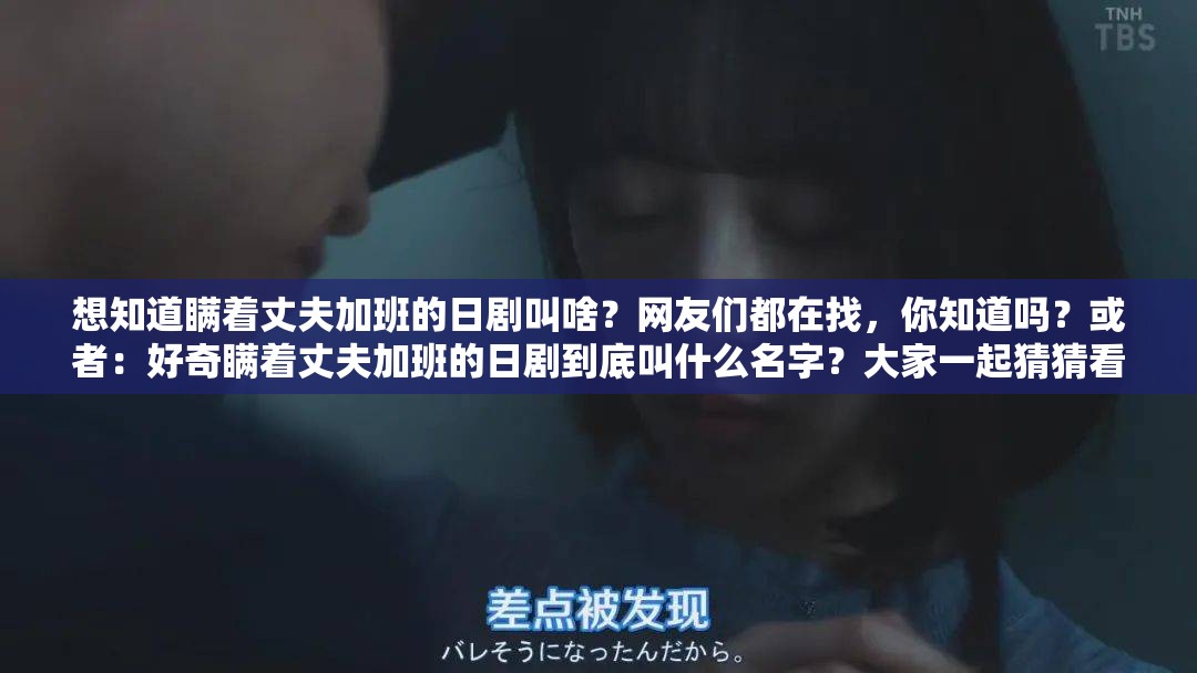 想知道瞒着丈夫加班的日剧叫啥？网友们都在找，你知道吗？或者：好奇瞒着丈夫加班的日剧到底叫什么名字？大家一起猜猜看又或者：求告知那部瞒着丈夫加班的日剧叫什么名字啊？急寻答案