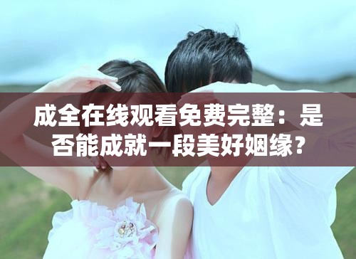 成全在线观看免费完整：是否能成就一段美好姻缘？