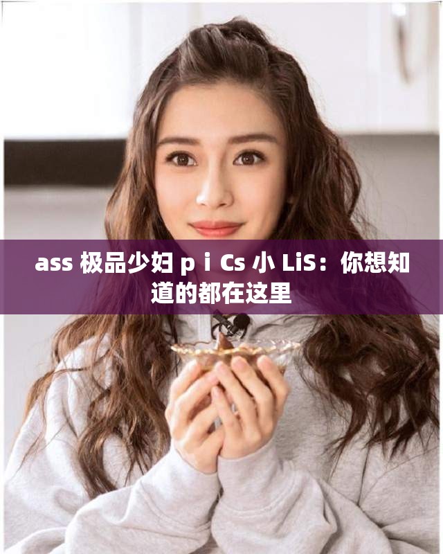ass 极品少妇 pⅰCs 小 LiS：你想知道的都在这里