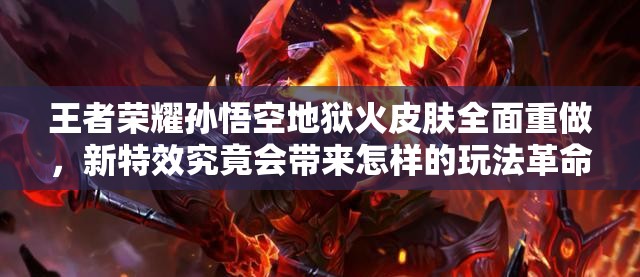 王者荣耀孙悟空地狱火皮肤全面重做，新特效究竟会带来怎样的玩法革命？
