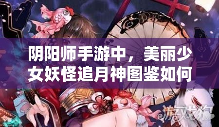 阴阳师手游中，美丽少女妖怪追月神图鉴如何欣赏？资源管理有何艺术？