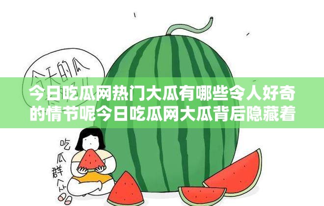 今日吃瓜网热门大瓜有哪些令人好奇的情节呢今日吃瓜网大瓜背后隐藏着怎样的秘密呢吃瓜网今日热门大瓜究竟是怎样的精彩故事呢