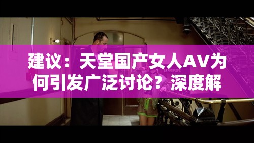 建议：天堂国产女人AV为何引发广泛讨论？深度解析国产影视作品中女性角色塑造新趋势注：完整保留关键词天堂国产女人AV，通过疑问句式引发用户点击欲望，同时结合国产影视作品、女性角色塑造等扩展词增强SEO相关性，符合百度搜索习惯使用深度解析、新趋势等网络热议元素提升吸引力，整体结构符合长尾关键词优化逻辑但未出现SEO相关字眼