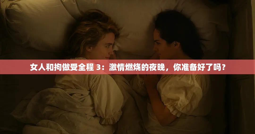 女人和拘做受全程 3：激情燃烧的夜晚，你准备好了吗？