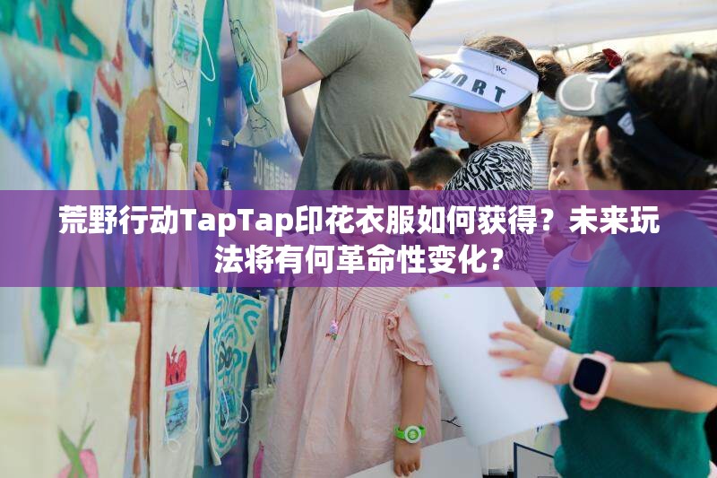 荒野行动TapTap印花衣服如何获得？未来玩法将有何革命性变化？