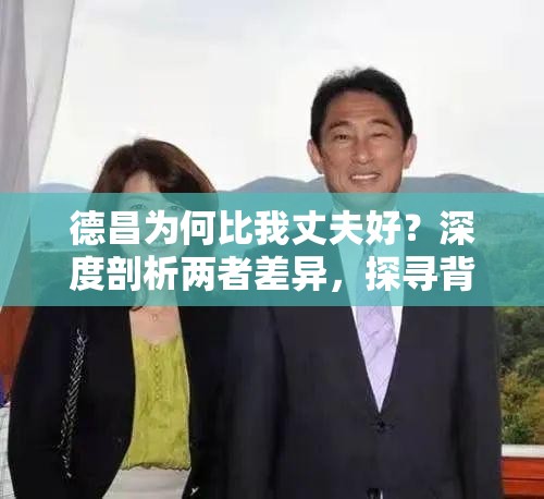 德昌为何比我丈夫好？深度剖析两者差异，探寻背后的原因