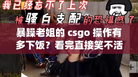 暴躁老姐的 csgo 操作有多下饭？看完直接笑不活了