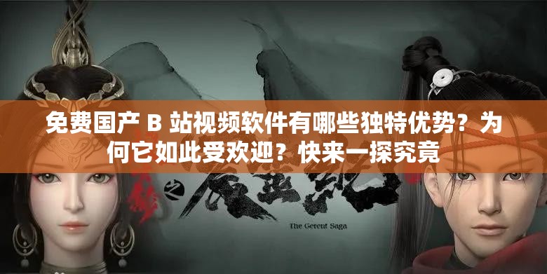 免费国产 B 站视频软件有哪些独特优势？为何它如此受欢迎？快来一探究竟