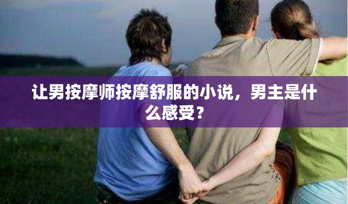 让男按摩师按摩舒服的小说，男主是什么感受？