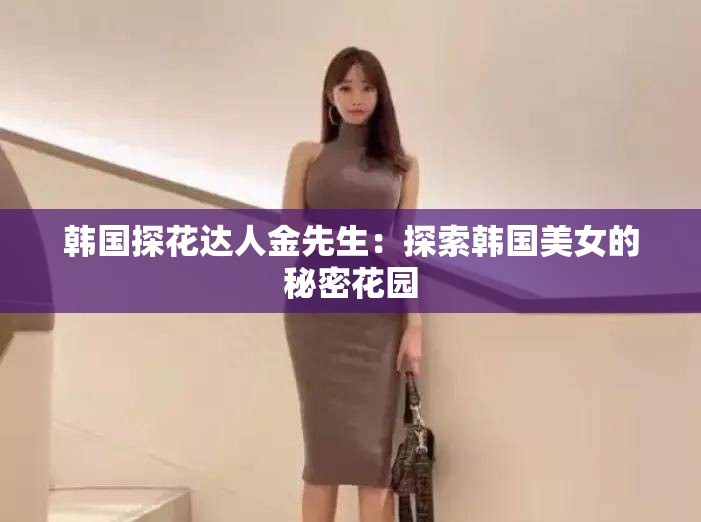 韩国探花达人金先生：探索韩国美女的秘密花园