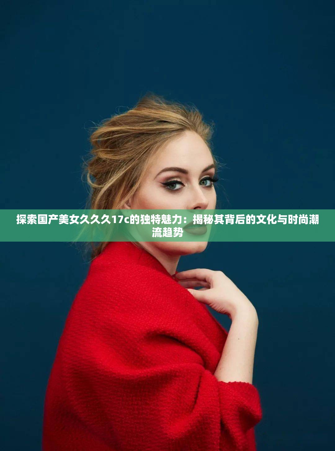 探索国产美女久久久17c的独特魅力：揭秘其背后的文化与时尚潮流趋势