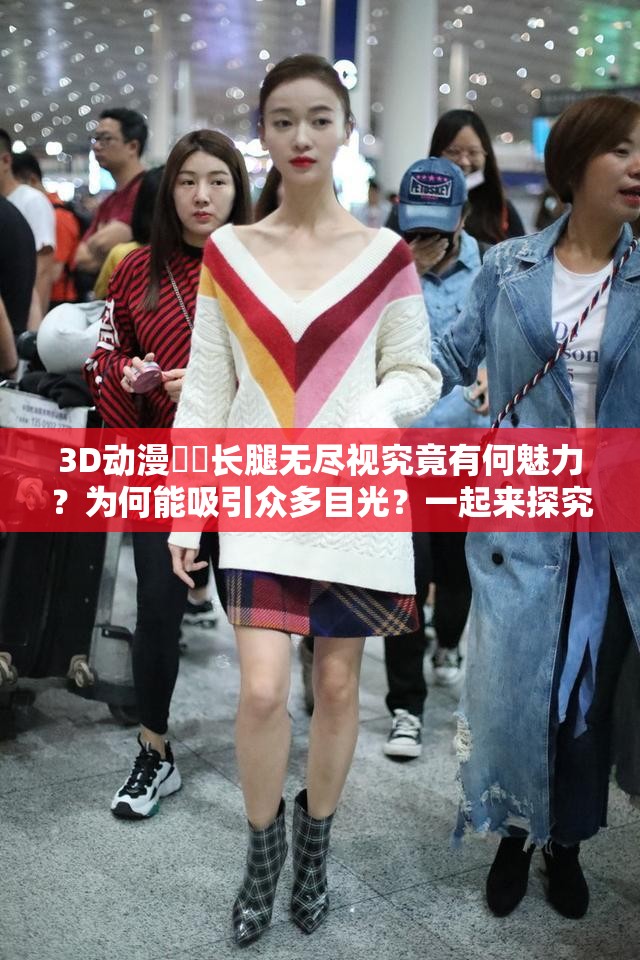 3D动漫❌❌长腿无尽视究竟有何魅力？为何能吸引众多目光？一起来探究